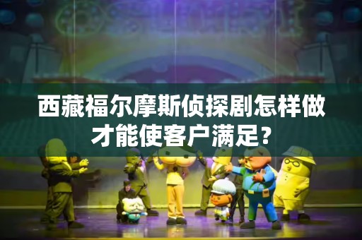 西藏福尔摩斯侦探剧怎样做才能使客户满足？