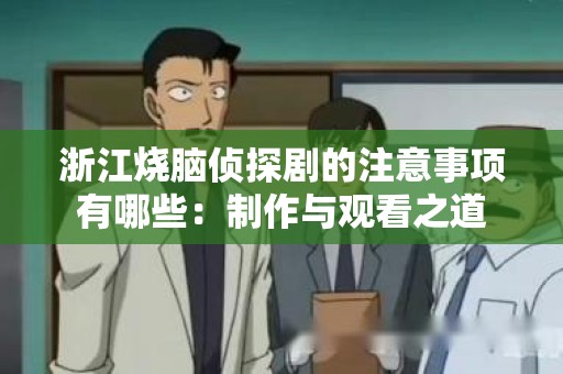 浙江烧脑侦探剧的注意事项有哪些：制作与观看之道