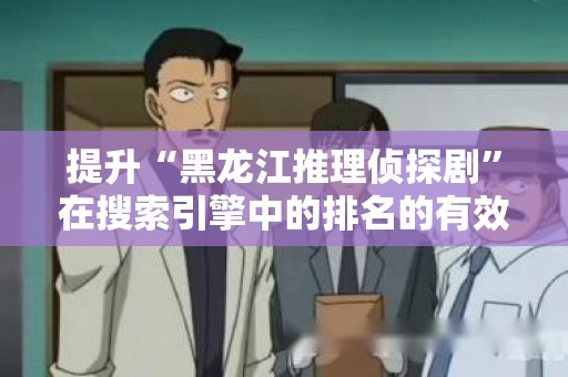 提升“黑龙江推理侦探剧”在搜索引擎中的排名的有效策略