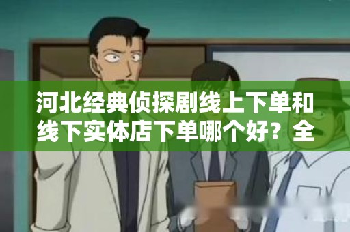 河北经典侦探剧线上下单和线下实体店下单哪个好？全面解析！
