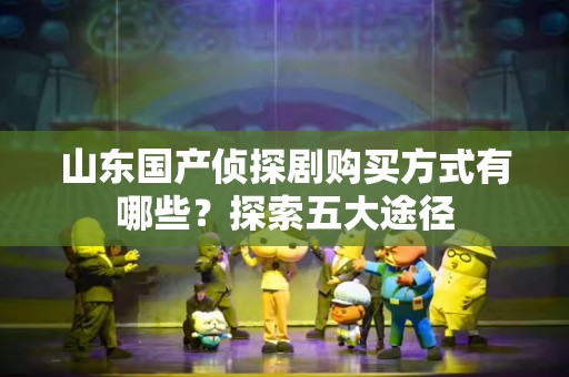 山东国产侦探剧购买方式有哪些？探索五大途径