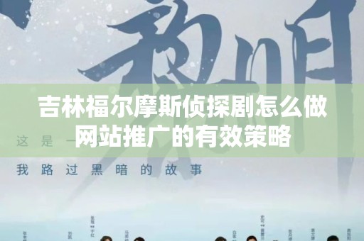 吉林福尔摩斯侦探剧怎么做网站推广的有效策略