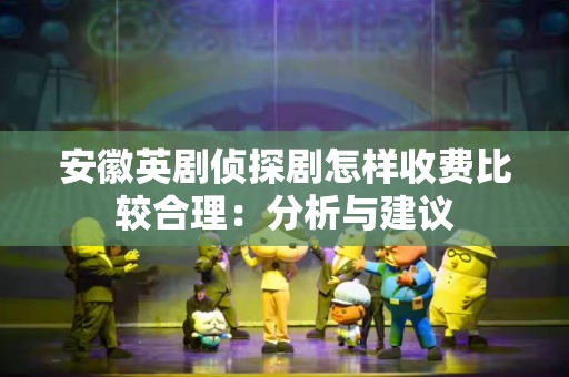 安徽英剧侦探剧怎样收费比较合理：分析与建议