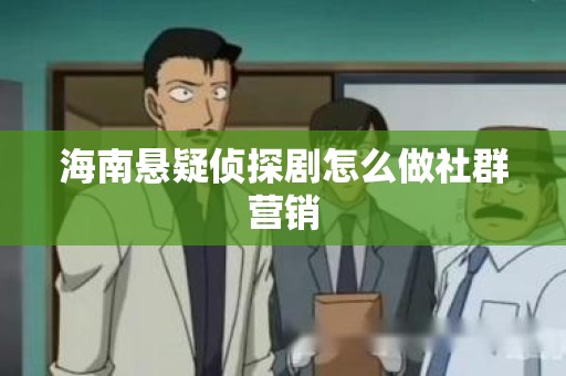 海南悬疑侦探剧怎么做社群营销