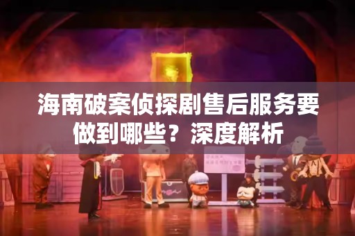 海南破案侦探剧售后服务要做到哪些？深度解析