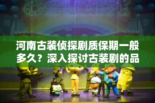 河南古装侦探剧质保期一般多久？深入探讨古装剧的品质保障