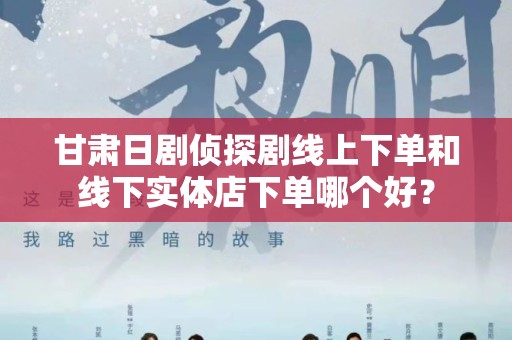 甘肃日剧侦探剧线上下单和线下实体店下单哪个好？