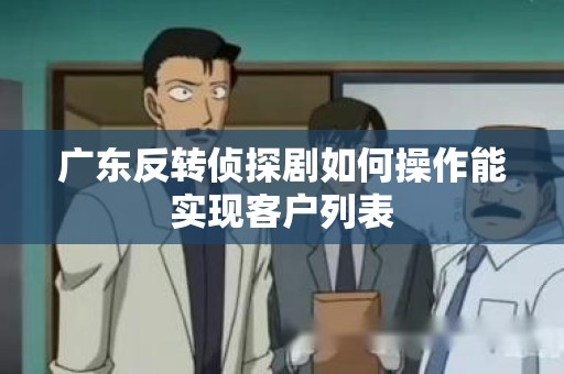 广东反转侦探剧如何操作能实现客户列表