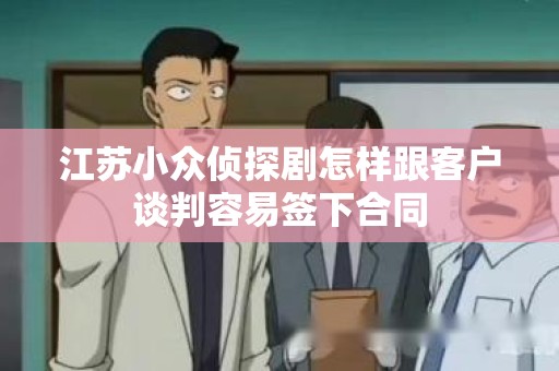 江苏小众侦探剧怎样跟客户谈判容易签下合同