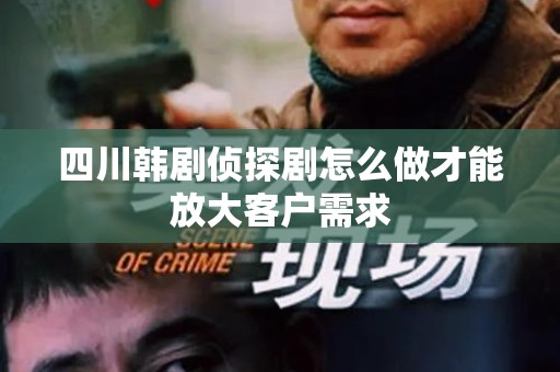 四川韩剧侦探剧怎么做才能放大客户需求