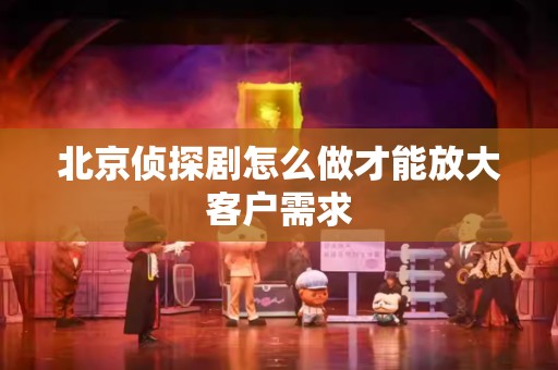 北京侦探剧怎么做才能放大客户需求
