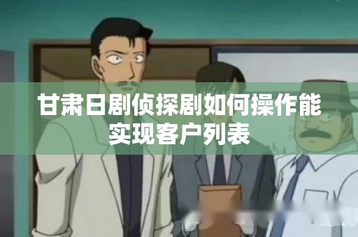 甘肃日剧侦探剧如何操作能实现客户列表