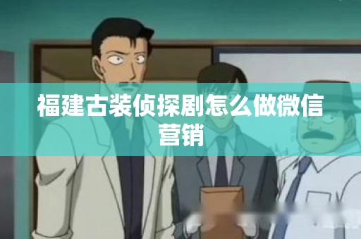 福建古装侦探剧怎么做微信营销