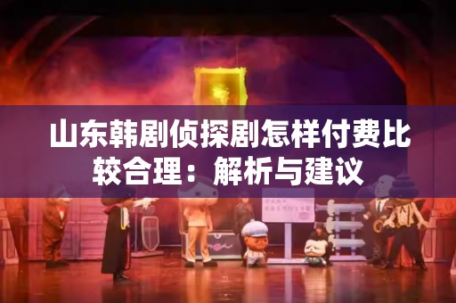 山东韩剧侦探剧怎样付费比较合理：解析与建议