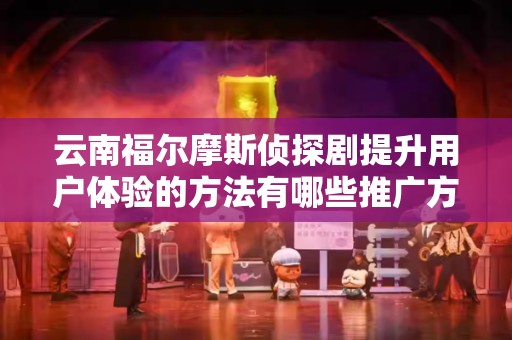 云南福尔摩斯侦探剧提升用户体验的方法有哪些推广方式有哪些