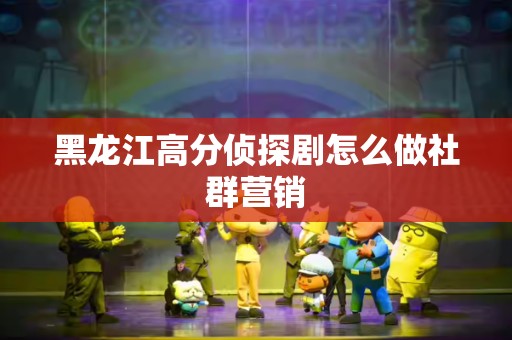 黑龙江高分侦探剧怎么做社群营销