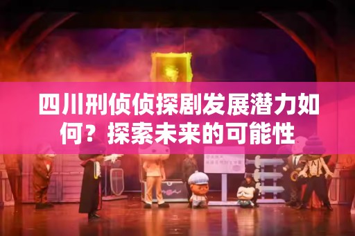 四川刑侦侦探剧发展潜力如何？探索未来的可能性