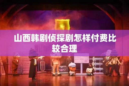 山西韩剧侦探剧怎样付费比较合理