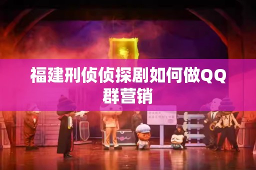 福建刑侦侦探剧如何做QQ群营销