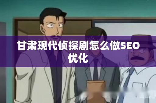 甘肃现代侦探剧怎么做SEO优化
