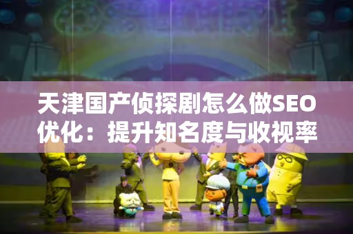 天津国产侦探剧怎么做SEO优化：提升知名度与收视率的有效策略