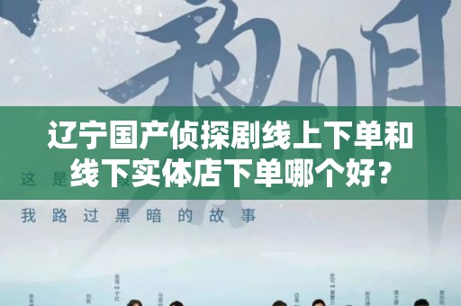 辽宁国产侦探剧线上下单和线下实体店下单哪个好？