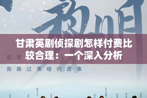 甘肃英剧侦探剧怎样付费比较合理：一个深入分析