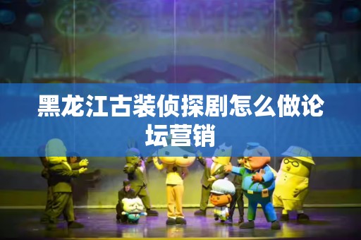 黑龙江古装侦探剧怎么做论坛营销