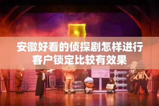 安徽好看的侦探剧怎样进行客户锁定比较有效果