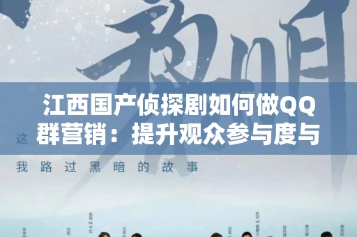 江西国产侦探剧如何做QQ群营销：提升观众参与度与热度的有效策略