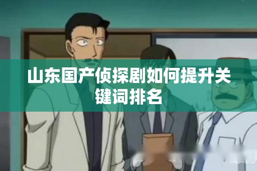山东国产侦探剧如何提升关键词排名
