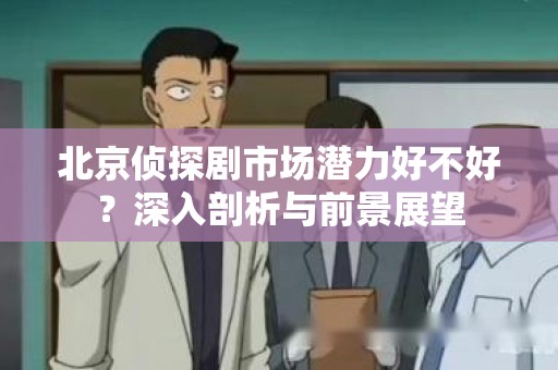 北京侦探剧市场潜力好不好？深入剖析与前景展望