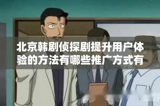 北京韩剧侦探剧提升用户体验的方法有哪些推广方式有哪些