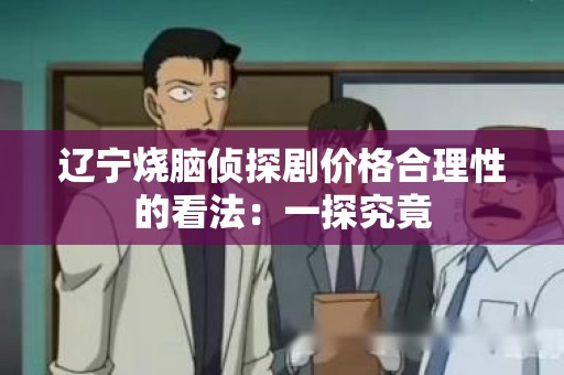 辽宁烧脑侦探剧价格合理性的看法：一探究竟