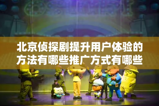 北京侦探剧提升用户体验的方法有哪些推广方式有哪些