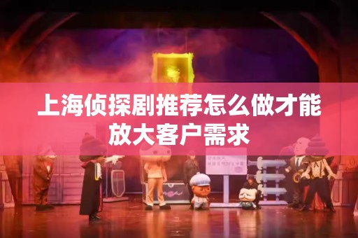 上海侦探剧推荐怎么做才能放大客户需求