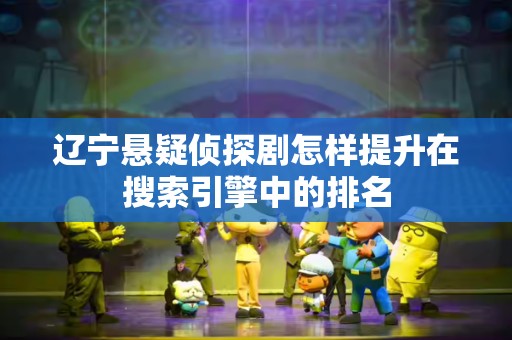 辽宁悬疑侦探剧怎样提升在搜索引擎中的排名