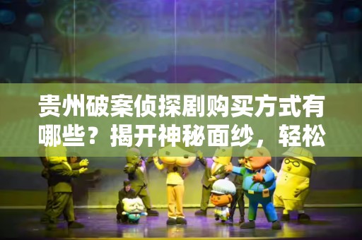 贵州破案侦探剧购买方式有哪些？揭开神秘面纱，轻松获取精彩内容