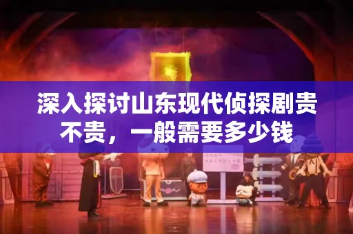 深入探讨山东现代侦探剧贵不贵，一般需要多少钱