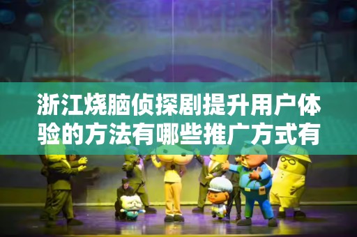 浙江烧脑侦探剧提升用户体验的方法有哪些推广方式有哪些