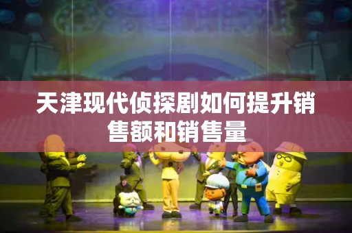 天津现代侦探剧如何提升销售额和销售量