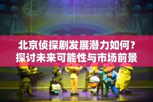 北京侦探剧发展潜力如何？探讨未来可能性与市场前景