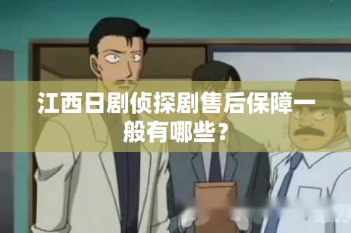 江西日剧侦探剧售后保障一般有哪些？