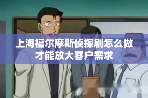 上海福尔摩斯侦探剧怎么做才能放大客户需求