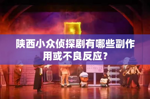 陕西小众侦探剧有哪些副作用或不良反应？