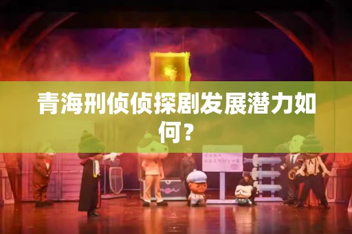 青海刑侦侦探剧发展潜力如何？