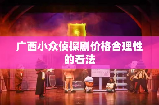 广西小众侦探剧价格合理性的看法