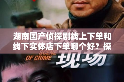 湖南国产侦探剧线上下单和线下实体店下单哪个好？探寻最佳购买方式