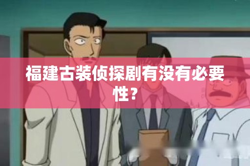 福建古装侦探剧有没有必要性？