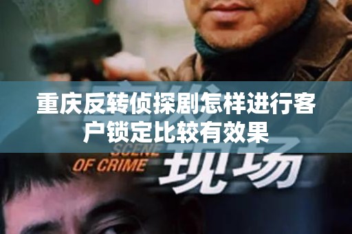 重庆反转侦探剧怎样进行客户锁定比较有效果